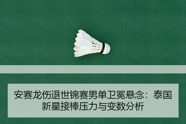 安赛龙伤退世锦赛男单卫冕悬念：泰国新星接棒压力与变数分析