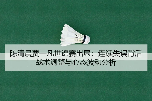 陈清晨贾一凡世锦赛出局：连续失误背后战术调整与心态波动分析